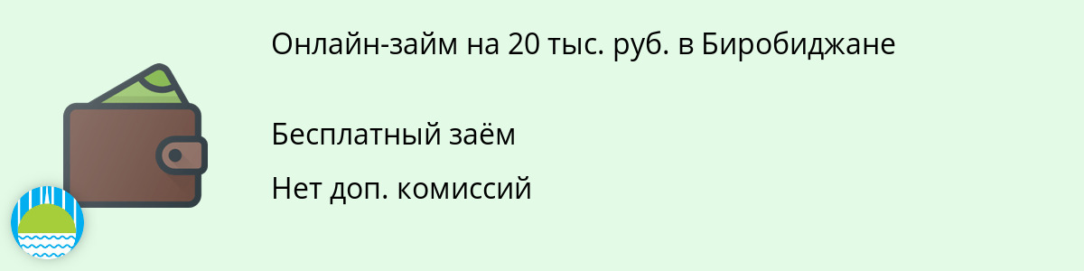 Онлайн-заём на сумму 20 тыс. руб. в Биробиджане